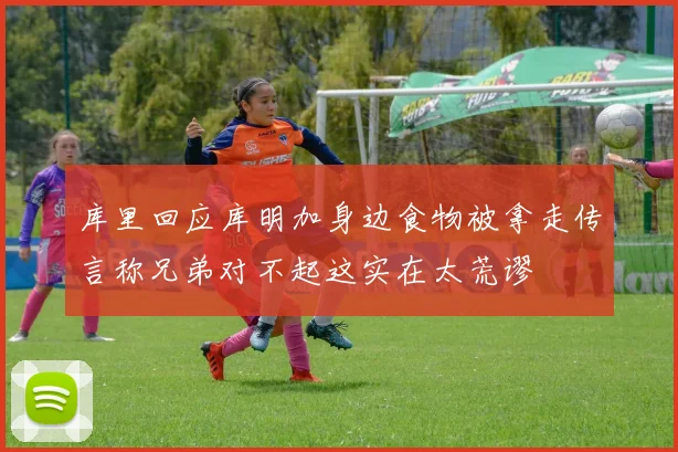 库里回应库明加身边食物被拿走传言称兄弟对不起这实在太荒谬