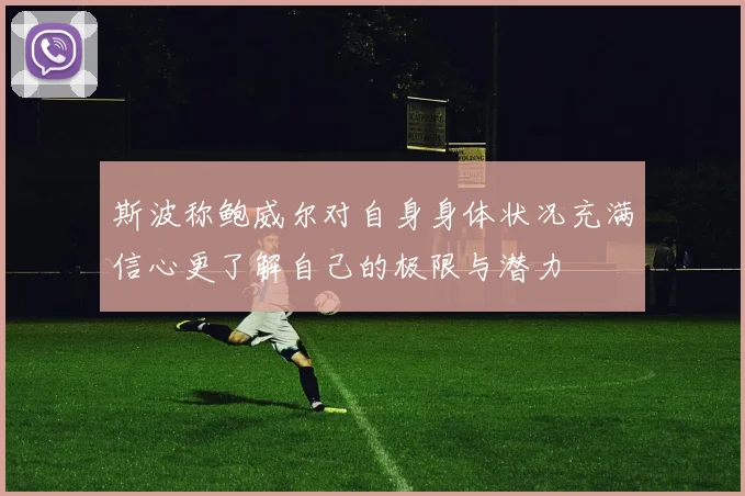 斯波称鲍威尔对自身身体状况充满信心更了解自己的极限与潜力
