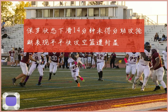 保罗状态下滑14分钟未得分助攻抢断表现平平快攻空篮遭封盖
