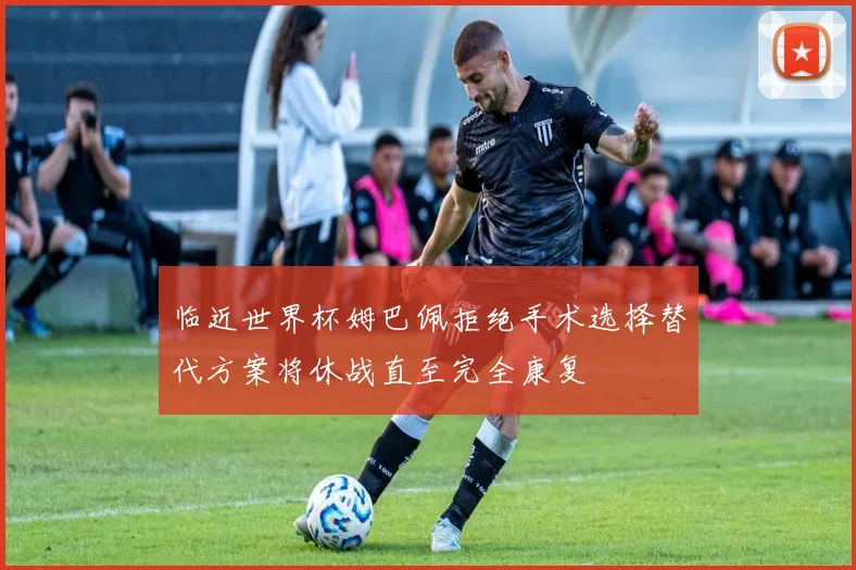 临近世界杯姆巴佩拒绝手术选择替代方案将休战直至完全康复