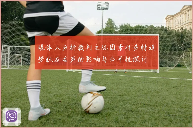 媒体人分析裁判主观因素对多特追梦狄龙名声的影响与公平性探讨