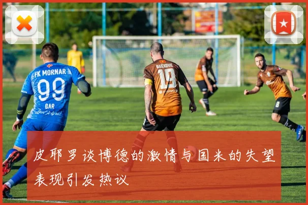 皮耶罗谈博德的激情与国米的失望表现引发热议