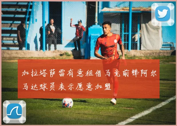 加拉塔萨雷有意租借马竞前锋阿尔马达球员表示愿意加盟
