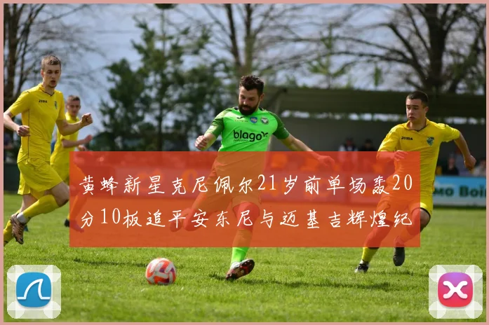 黄蜂新星克尼佩尔21岁前单场轰20分10板追平安东尼与迈基吉辉煌纪录