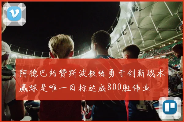 阿德巴约赞斯波教练勇于创新战术赢球是唯一目标达成800胜伟业