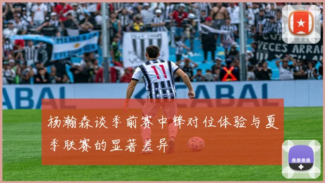 杨瀚森谈季前赛中锋对位体验与夏季联赛的显著差异