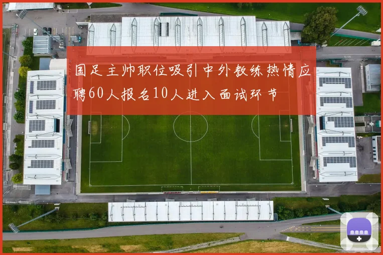 国足主帅职位吸引中外教练热情应聘60人报名10人进入面试环节