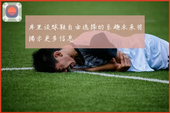 库里谈球鞋自由选择的乐趣未来将揭示更多信息
