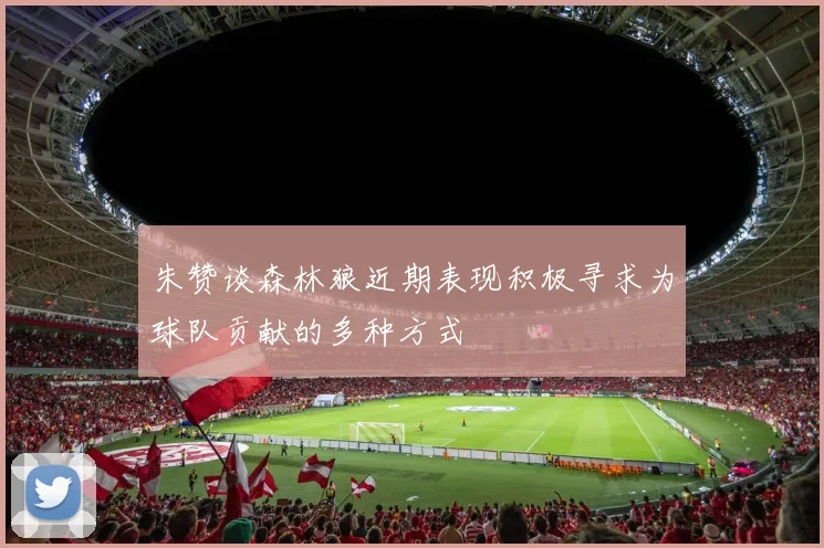朱赞谈森林狼近期表现积极寻求为球队贡献的多种方式