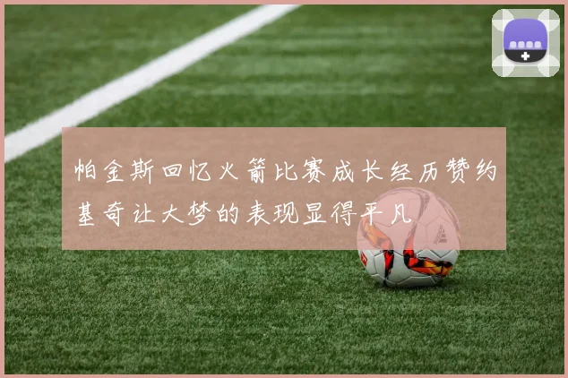 帕金斯回忆火箭比赛成长经历赞约基奇让大梦的表现显得平凡