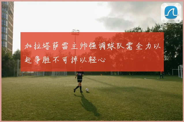 加拉塔萨雷主帅强调球队需全力以赴争胜不可掉以轻心