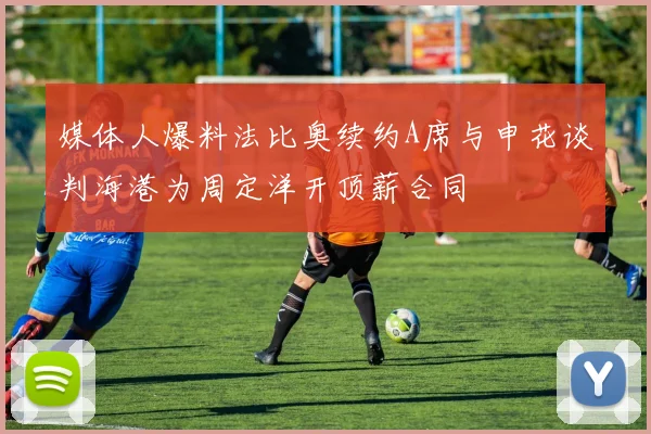 媒体人爆料法比奥续约A席与申花谈判海港为周定洋开顶薪合同