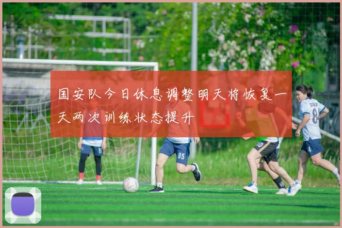 国安队今日休息调整明天将恢复一天两次训练状态提升