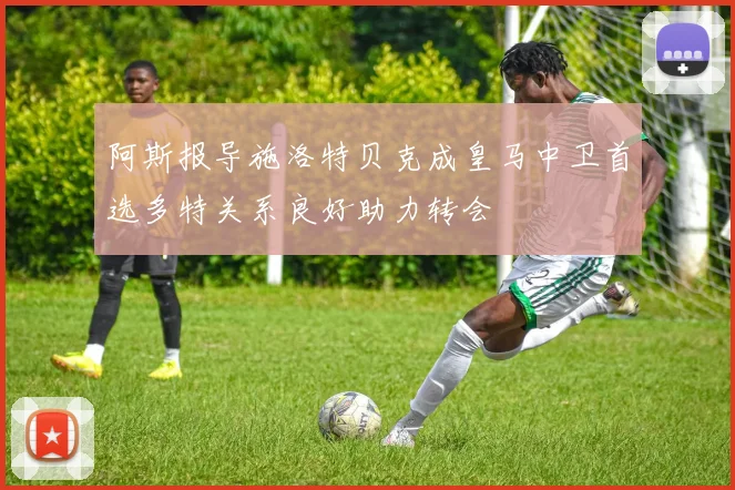 阿斯报导施洛特贝克成皇马中卫首选多特关系良好助力转会