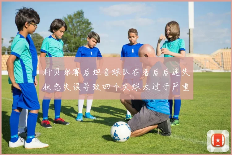 科贝尔赛后坦言球队在落后后迷失状态失误导致四个失球太过于严重