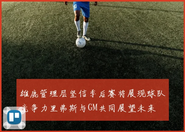 雄鹿管理层坚信季后赛将展现球队竞争力里弗斯与GM共同展望未来