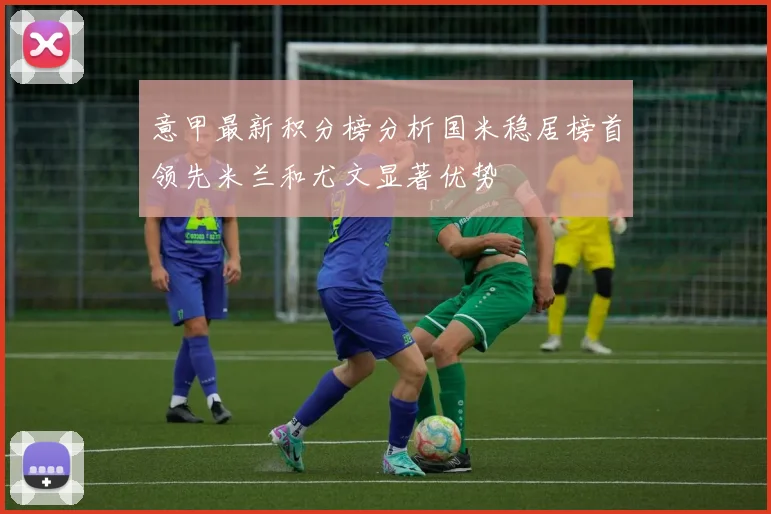 意甲最新积分榜分析国米稳居榜首领先米兰和尤文显著优势