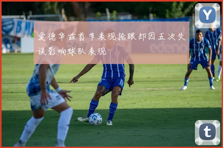 爱德华兹首节表现抢眼却因五次失误影响球队表现