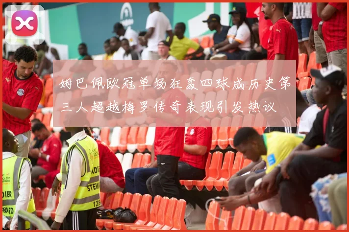姆巴佩欧冠单场狂轰四球成历史第三人超越梅罗传奇表现引发热议