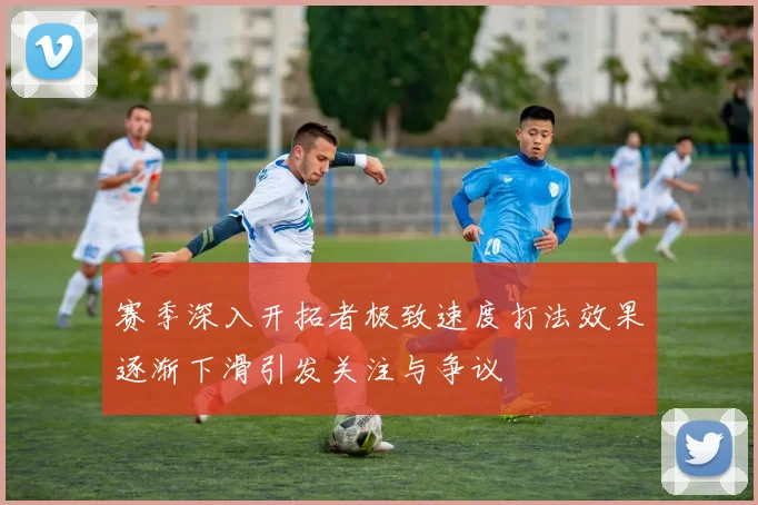 赛季深入开拓者极致速度打法效果逐渐下滑引发关注与争议