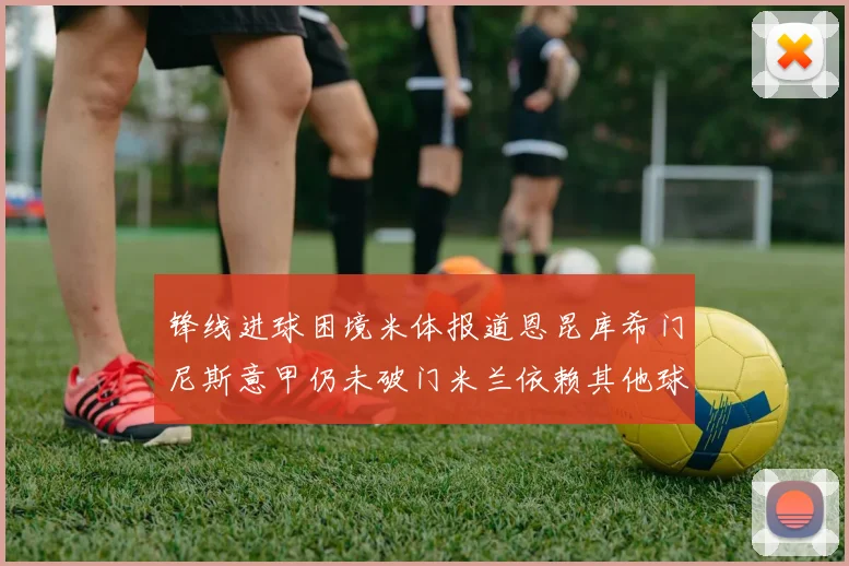 锋线进球困境米体报道恩昆库希门尼斯意甲仍未破门米兰依赖其他球员得分