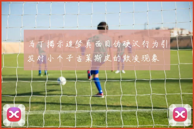 马丁揭示追梦真面目伪硬汉行为引发对小个子吉莱斯皮的欺凌现象