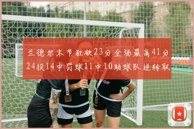 兰德尔末节狂砍23分全场最高41分24投14中罚球11中10助球队逆转取胜