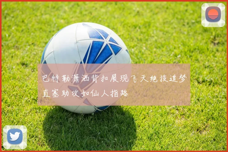 巴特勒潇洒背扣展现飞天绝技追梦直塞助攻如仙人指路