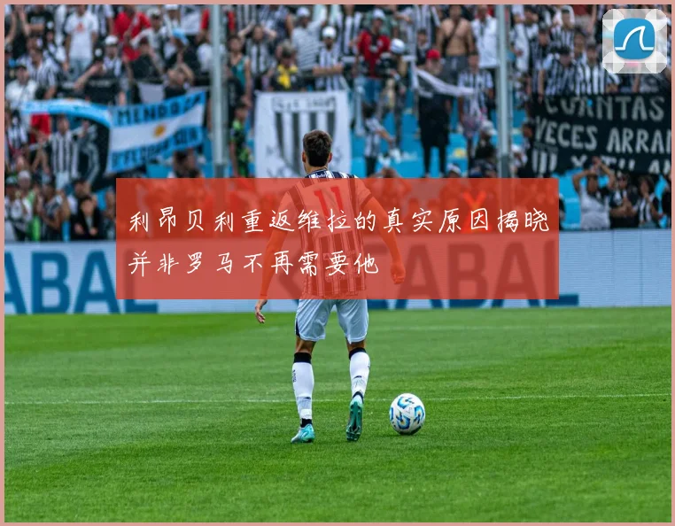 利昂贝利重返维拉的真实原因揭晓并非罗马不再需要他