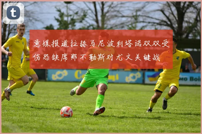 意媒报道拉赫马尼波利塔诺双双受伤恐缺席那不勒斯对尤文关键战