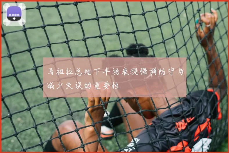马祖拉总结下半场表现强调防守与减少失误的重要性