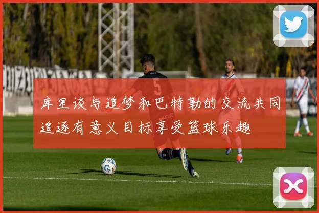 库里谈与追梦和巴特勒的交流共同追逐有意义目标享受篮球乐趣