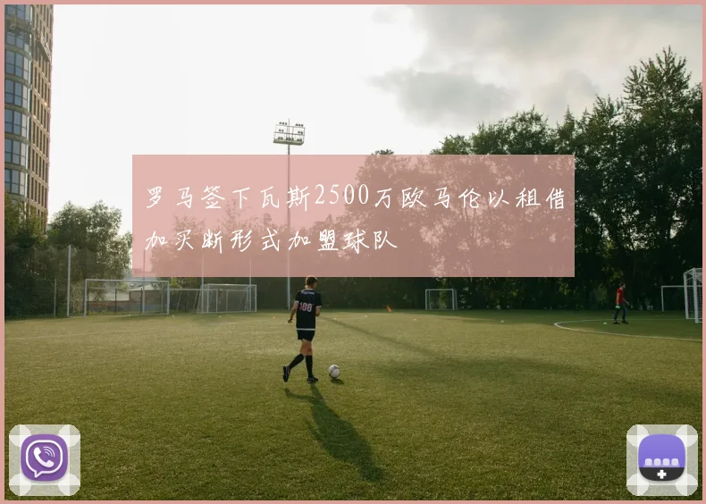 罗马签下瓦斯2500万欧马伦以租借加买断形式加盟球队