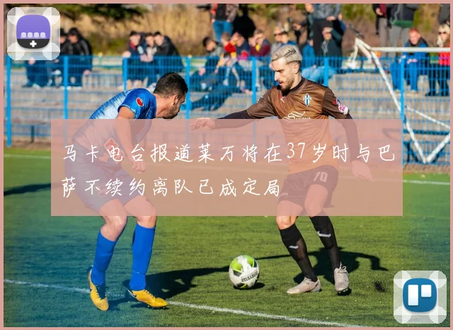马卡电台报道莱万将在37岁时与巴萨不续约离队已成定局