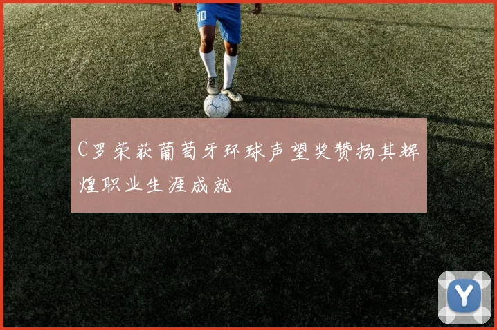 C罗荣获葡萄牙环球声望奖赞扬其辉煌职业生涯成就