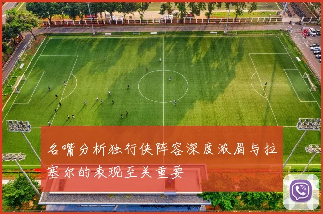 名嘴分析独行侠阵容深度浓眉与拉塞尔的表现至关重要