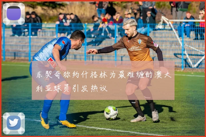 东契奇称约什格林为最难缠的澳大利亚球员引发热议