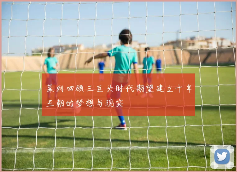 莱利回顾三巨头时代期望建立十年王朝的梦想与现实