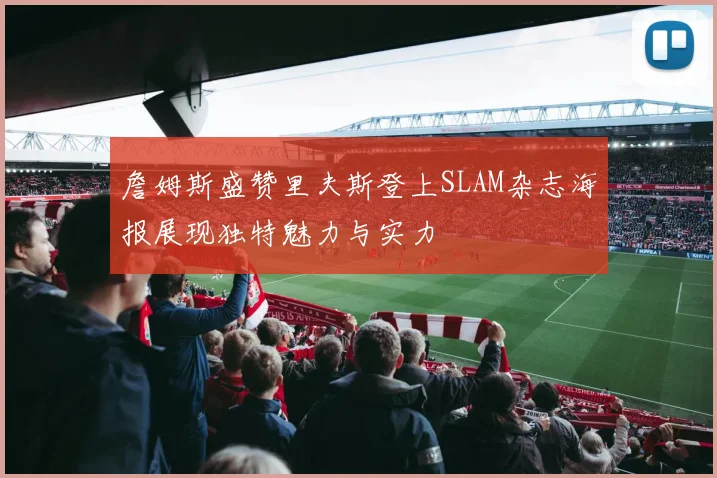 詹姆斯盛赞里夫斯登上SLAM杂志海报展现独特魅力与实力