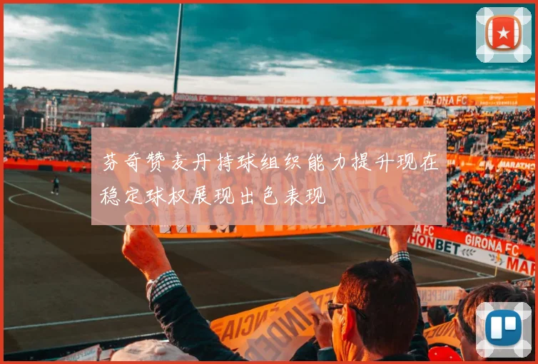 芬奇赞麦丹持球组织能力提升现在稳定球权展现出色表现
