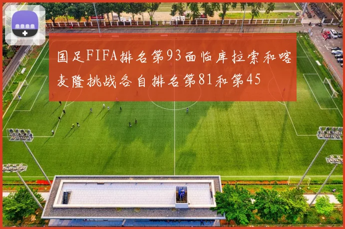 国足FIFA排名第93面临库拉索和喀麦隆挑战各自排名第81和第45
