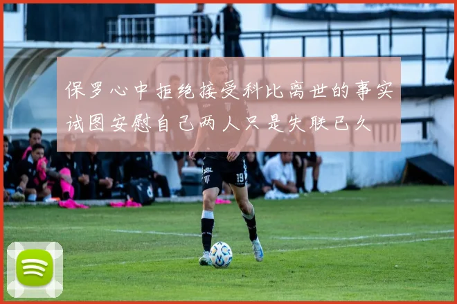 保罗心中拒绝接受科比离世的事实试图安慰自己两人只是失联已久