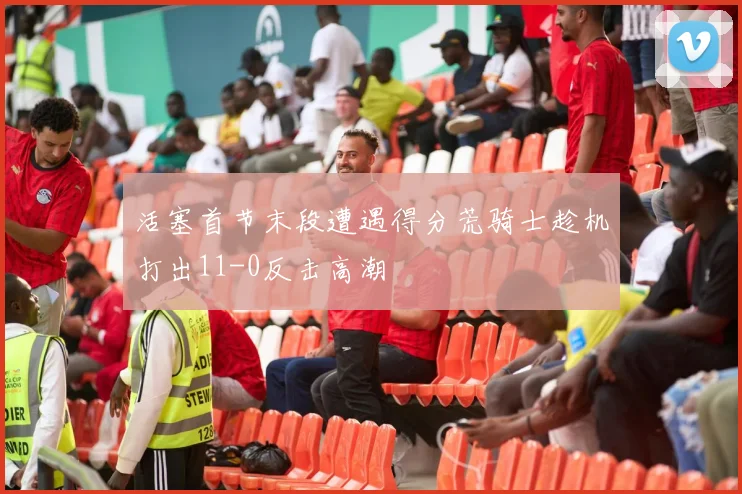 活塞首节末段遭遇得分荒骑士趁机打出11-0反击高潮