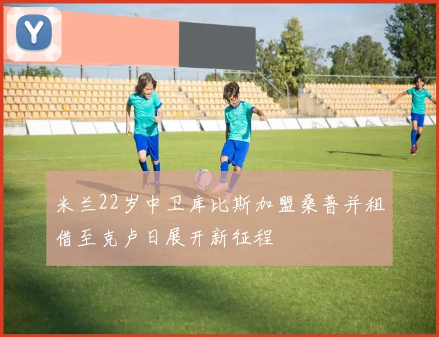 米兰22岁中卫库比斯加盟桑普并租借至克卢日展开新征程