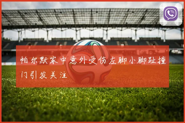 帕尔默家中意外受伤左脚小脚趾撞门引发关注