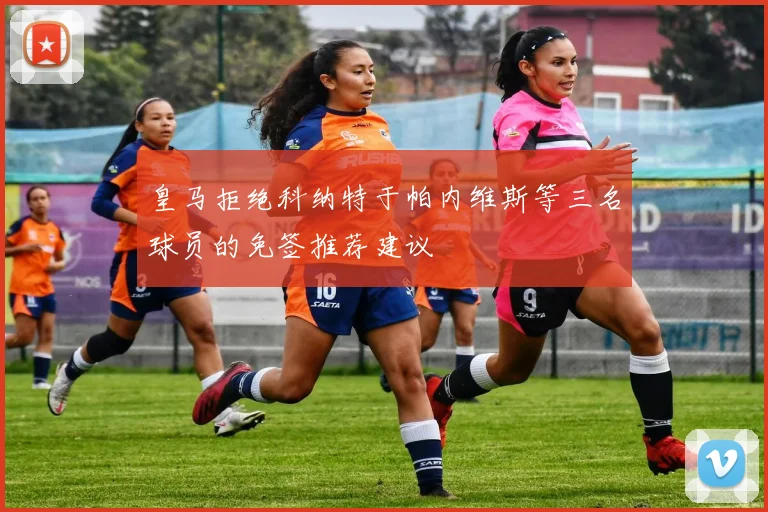 皇马拒绝科纳特于帕内维斯等三名球员的免签推荐建议