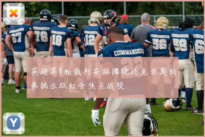 英超第8轮裁判安排揭晓迈克尔奥利弗执法双红会焦点战役