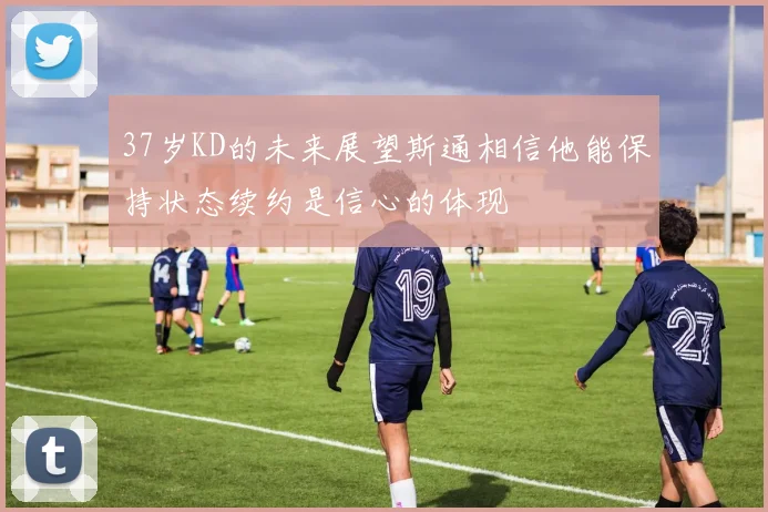 37岁KD的未来展望斯通相信他能保持状态续约是信心的体现